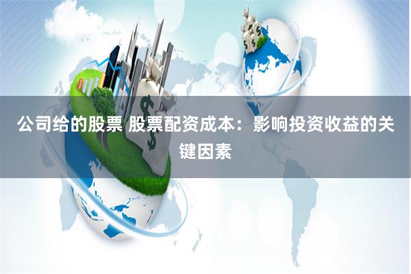 公司給的股票 股票配資成本：影響投資收益的關(guān)鍵因素