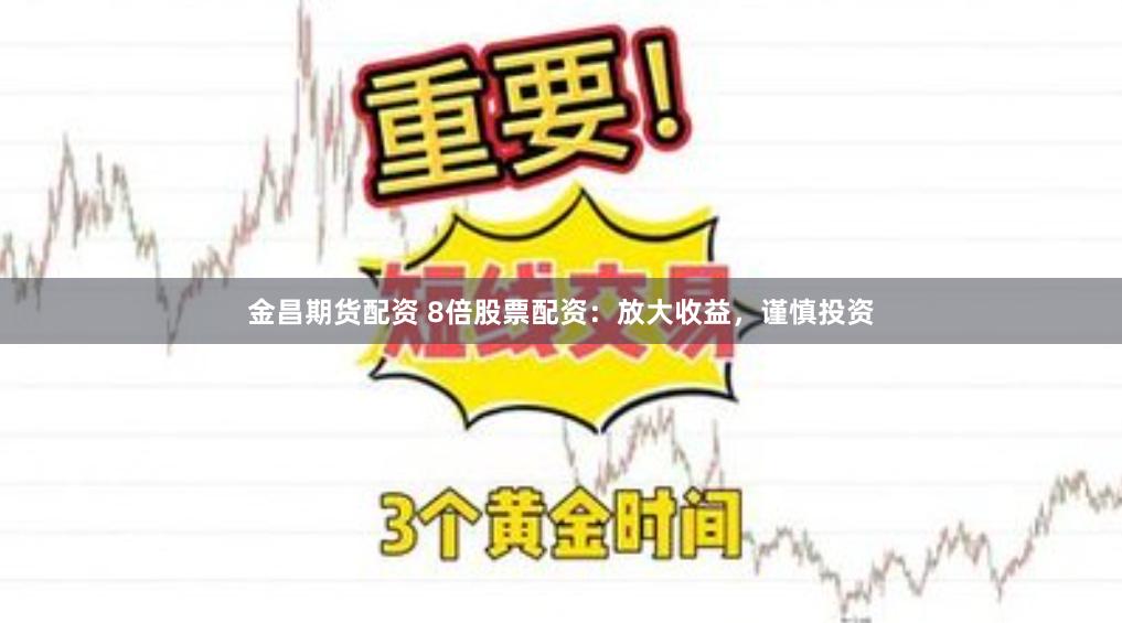 金昌期貨配資 8倍股票配資：放大收益，謹慎投資