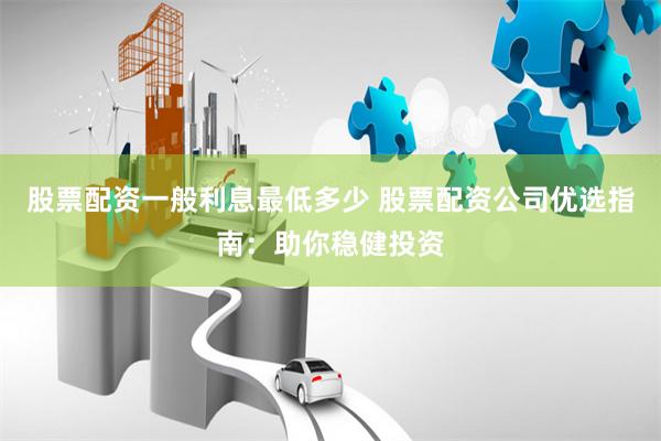 股票配資一般利息最低多少 股票配資公司優選指南：助你穩健投資