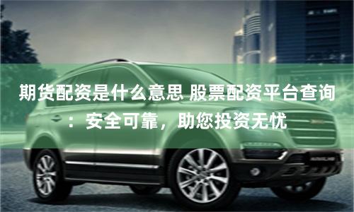 期貨配資是什么意思 股票配資平臺查詢：安全可靠，助您投資無憂