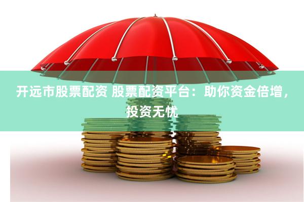 開遠市股票配資 股票配資平臺：助你資金倍增，投資無憂