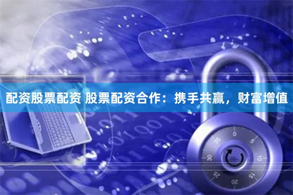 配資股票配資 股票配資合作：攜手共贏，財富增值