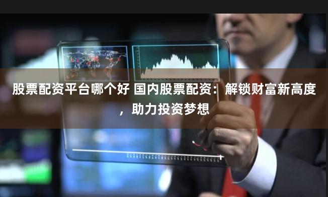 股票配資平臺哪個好 國內股票配資：解鎖財富新高度，助力投資夢想