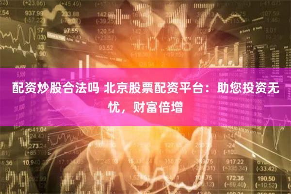 配資炒股合法嗎 北京股票配資平臺：助您投資無憂，財富倍增