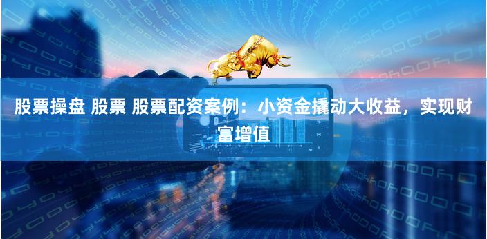 股票操盤 股票 股票配資案例:小資金撬動大收益,實現財富增值