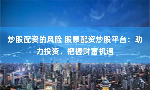炒股配資的風險 股票配資炒股平臺：助力投資，把握財富機遇