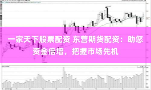 一家天下股票配資 東營期貨配資：助您資金倍增，把握市場先機