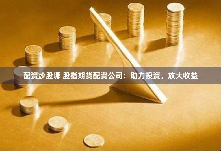 配資炒股哪 股指期貨配資公司：助力投資，放大收益
