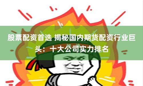 股票配資首選 揭秘國內期貨配資行業巨頭:十大公司實力排名