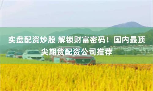 實(shí)盤配資炒股 解鎖財(cái)富密碼！國內(nèi)最頂尖期貨配資公司推薦