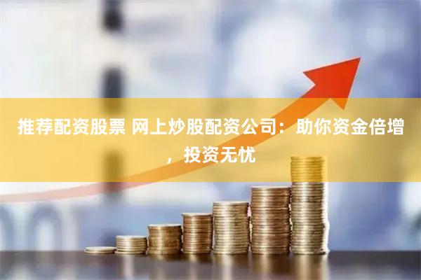 推薦配資股票 網(wǎng)上炒股配資公司：助你資金倍增，投資無憂