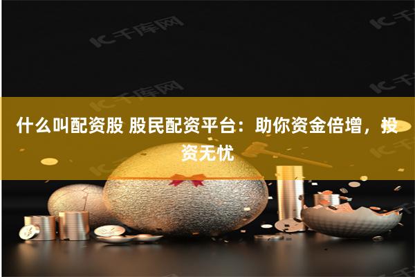 什么叫配資股 股民配資平臺：助你資金倍增，投資無憂