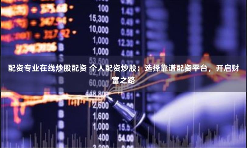 配資專業(yè)在線炒股配資 個人配資炒股：選擇靠譜配資平臺，開啟財富之路
