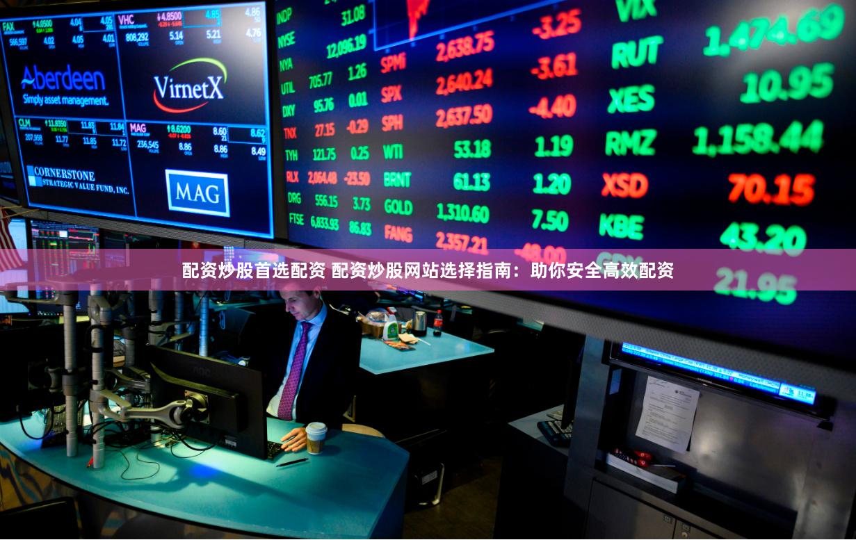 配資炒股首選配資 配資炒股網(wǎng)站選擇指南：助你安全高效配資