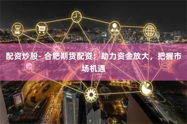 配資炒股- 合肥期貨配資：助力資金放大，把握市場機遇