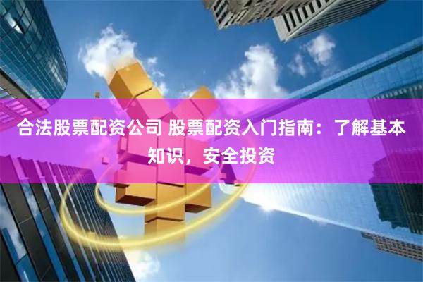 合法股票配資公司 股票配資入門指南：了解基本知識，安全投資