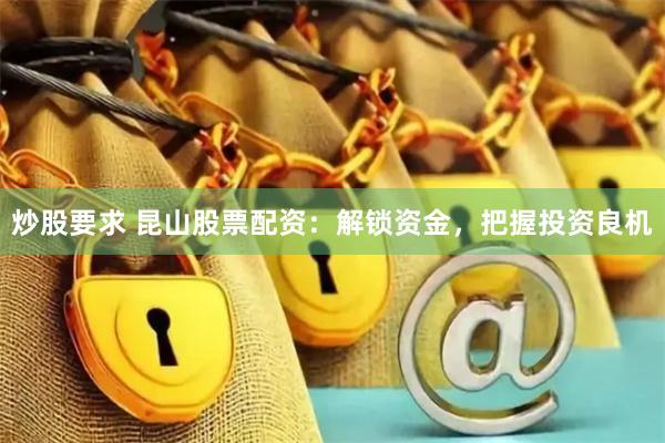 炒股要求 昆山股票配資：解鎖資金，把握投資良機