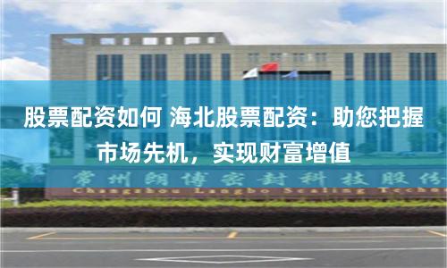 股票配資如何 海北股票配資：助您把握市場先機，實現財富增值