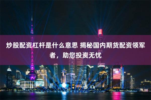 炒股配資杠桿是什么意思 揭秘國內期貨配資領軍者，助您投資無憂