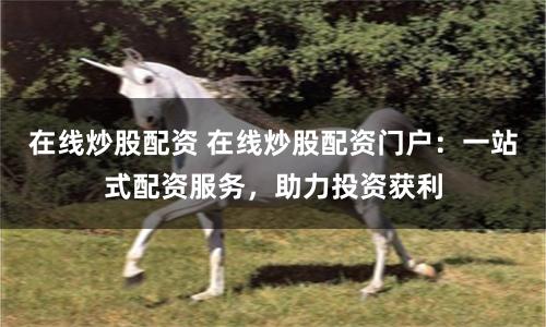 在線炒股配資 在線炒股配資門戶：一站式配資服務，助力投資獲利
