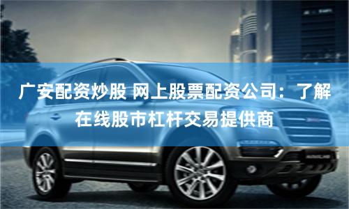 廣安配資炒股 網(wǎng)上股票配資公司：了解在線股市杠桿交易提供商