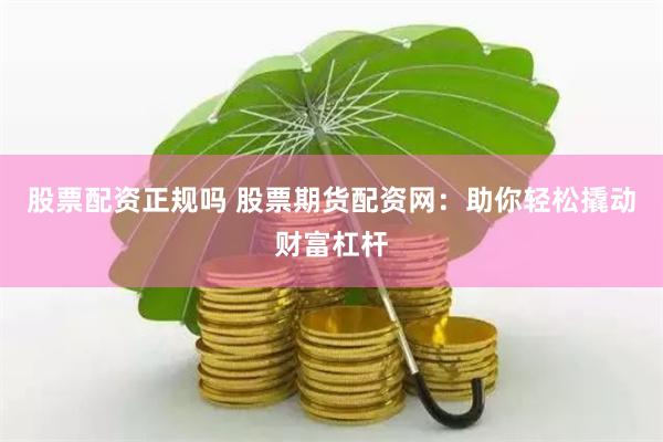 股票配資正規(guī)嗎 股票期貨配資網(wǎng)：助你輕松撬動(dòng)財(cái)富杠桿