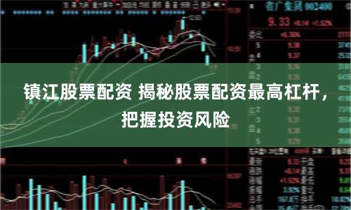 鎮江股票配資 揭秘股票配資最高杠桿，把握投資風險
