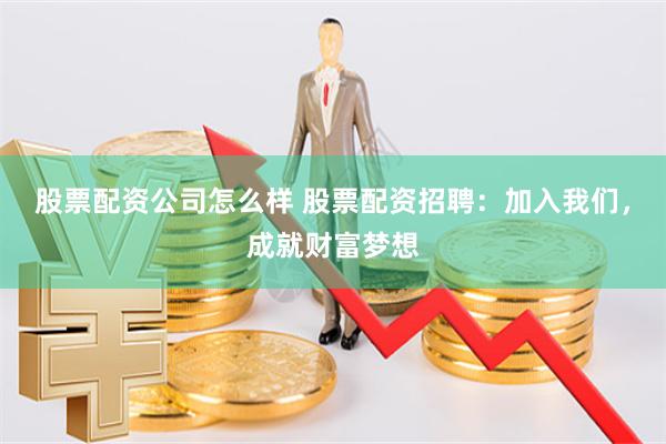 股票配資公司怎么樣 股票配資招聘：加入我們，成就財富夢想