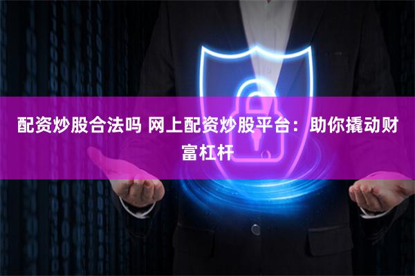 配資炒股合法嗎 網上配資炒股平臺：助你撬動財富杠桿