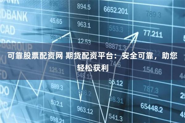 可靠股票配資網(wǎng) 期貨配資平臺：安全可靠，助您輕松獲利