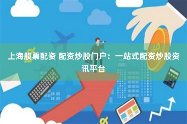 上海股票配資 配資炒股門戶：一站式配資炒股資訊平臺