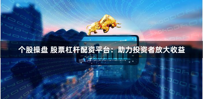 個股操盤 股票杠桿配資平臺：助力投資者放大收益
