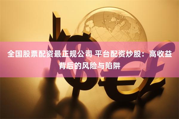 全國股票配資最正規(guī)公司 平臺配資炒股：高收益背后的風險與陷阱