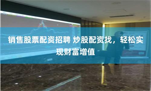 銷售股票配資招聘 炒股配資找,輕松實(shí)現(xiàn)財(cái)富增值