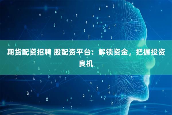 期貨配資招聘 股配資平臺：解鎖資金，把握投資良機