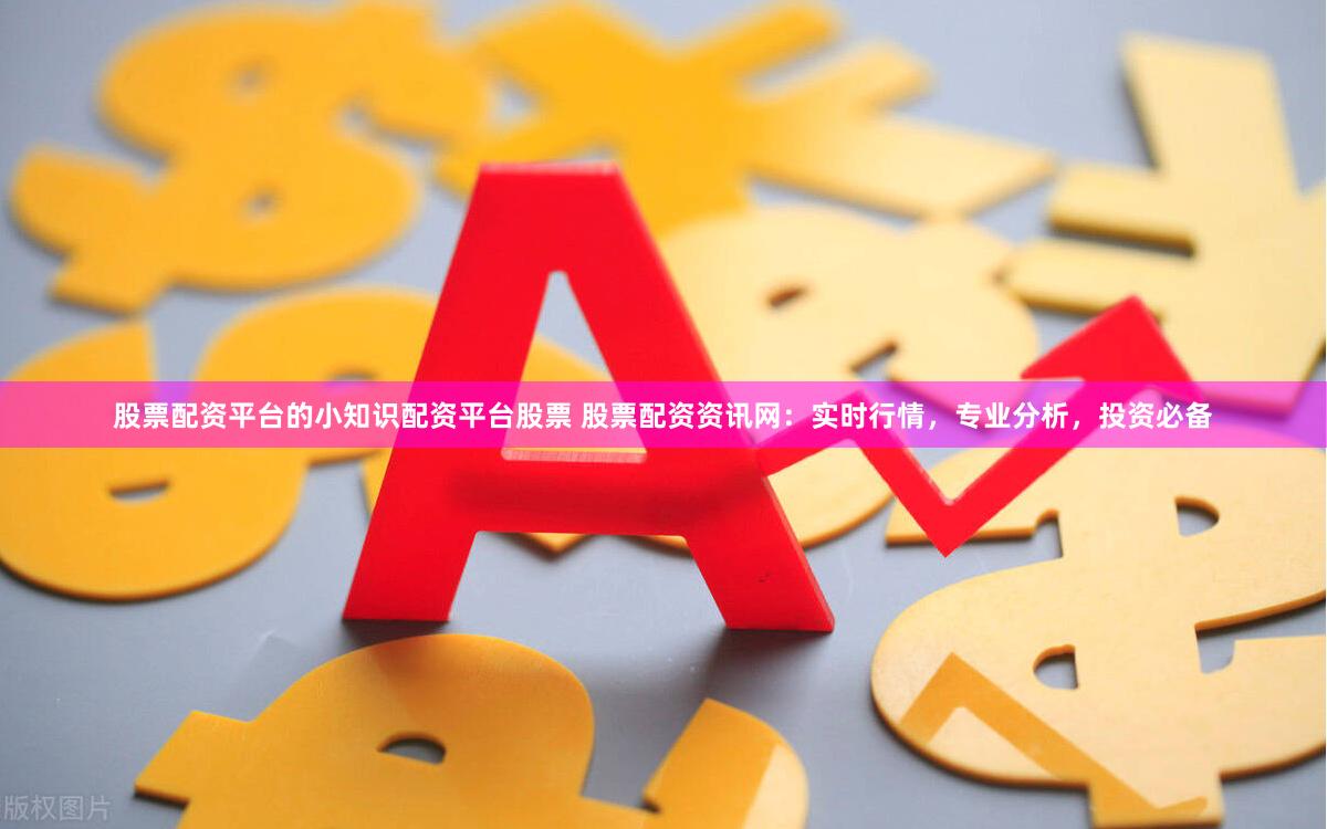 股票配資平臺的小知識配資平臺股票 股票配資資訊網(wǎng)：實(shí)時行情，專業(yè)分析，投資必備