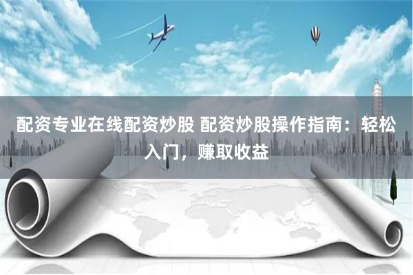 配資專業在線配資炒股 配資炒股操作指南：輕松入門，賺取收益