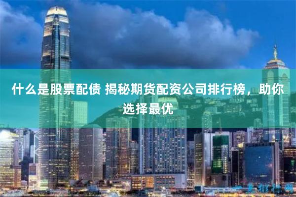 什么是股票配債 揭秘期貨配資公司排行榜，助你選擇最優