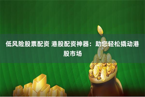 低風(fēng)險(xiǎn)股票配資 港股配資神器：助您輕松撬動(dòng)港股市場(chǎng)