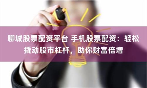 聊城股票配資平臺 手機(jī)股票配資：輕松撬動(dòng)股市杠桿，助你財(cái)富倍增