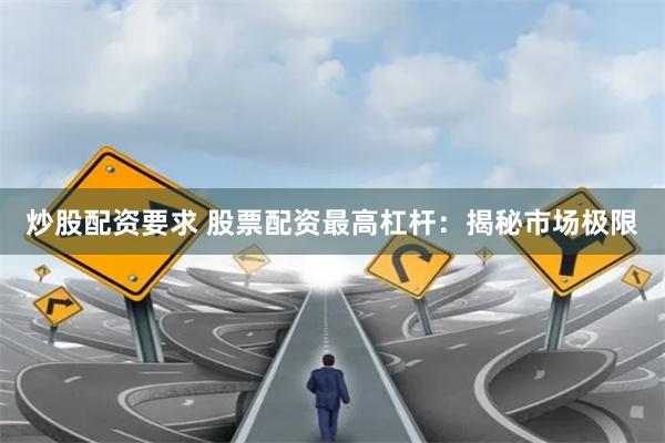 炒股配資要求 股票配資最高杠桿：揭秘市場極限