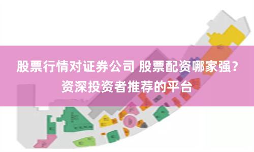 股票行情對證券公司 股票配資哪家強？資深投資者推薦的平臺