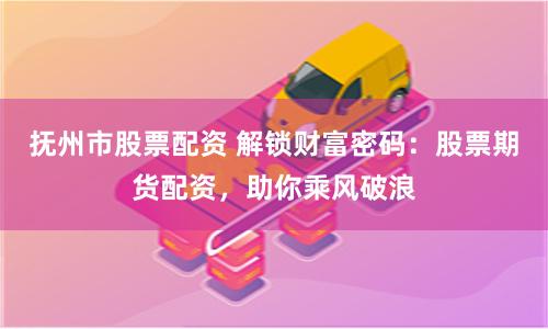 撫州市股票配資 解鎖財富密碼：股票期貨配資，助你乘風破浪