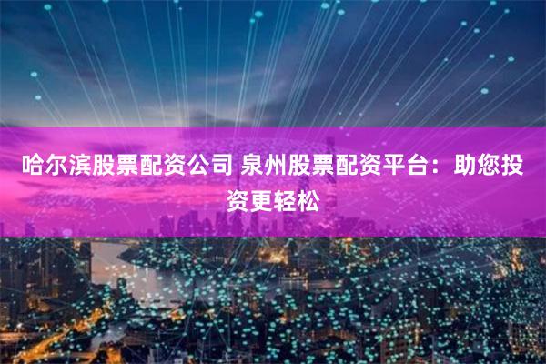 哈爾濱股票配資公司 泉州股票配資平臺：助您投資更輕松