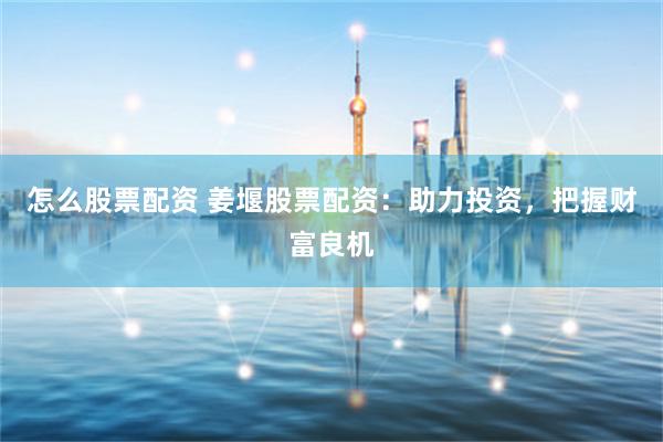 怎么股票配資 姜堰股票配資：助力投資，把握財富良機