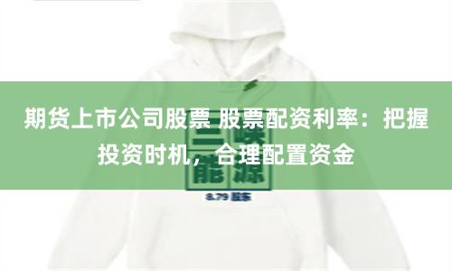 期貨上市公司股票 股票配資利率：把握投資時機，合理配置資金