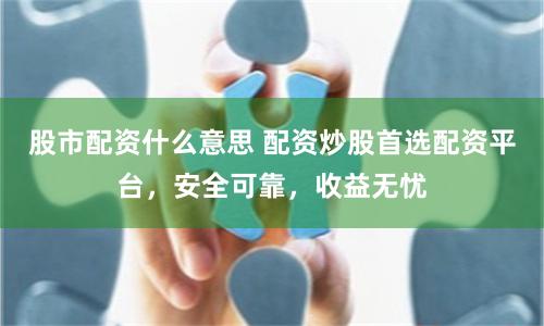 股市配資什么意思 配資炒股首選配資平臺，安全可靠，收益無憂