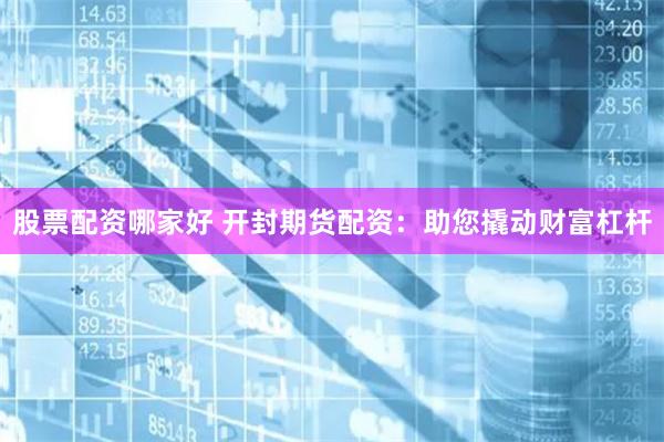 股票配資哪家好 開封期貨配資：助您撬動財富杠桿