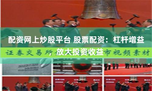 配資網(wǎng)上炒股平臺 股票配資：杠桿增益，放大投資收益