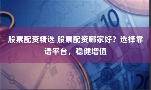 股票配資精選 股票配資哪家好？選擇靠譜平臺(tái)，穩(wěn)健增值